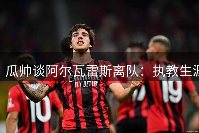 瓜帅谈阿尔瓦雷斯离队：执教生涯最难抉择之一
